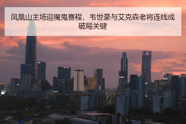 凤凰山主场迎魔鬼赛程，韦世豪与艾克森老将连线成破局关键