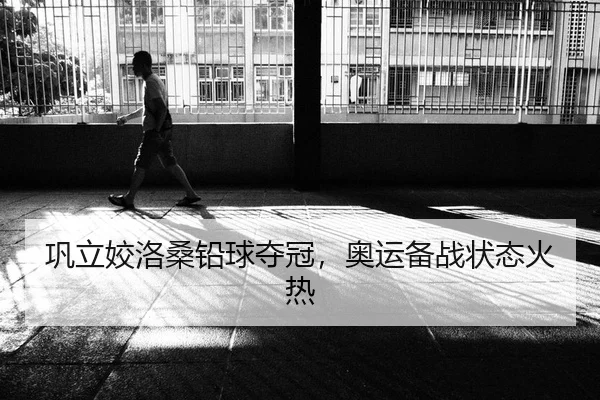 巩立姣洛桑铅球夺冠，奥运备战状态火热