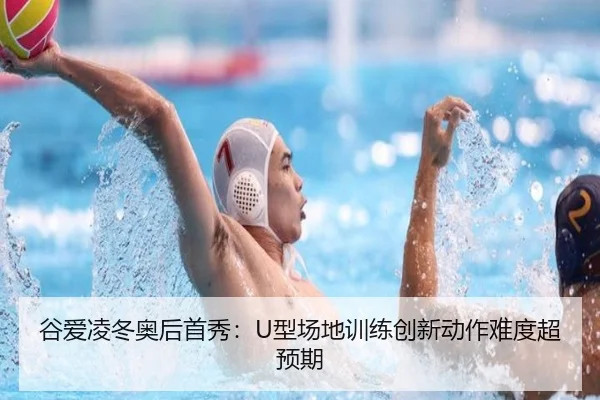 谷爱凌冬奥后首秀：U型场地训练创新动作难度超预期