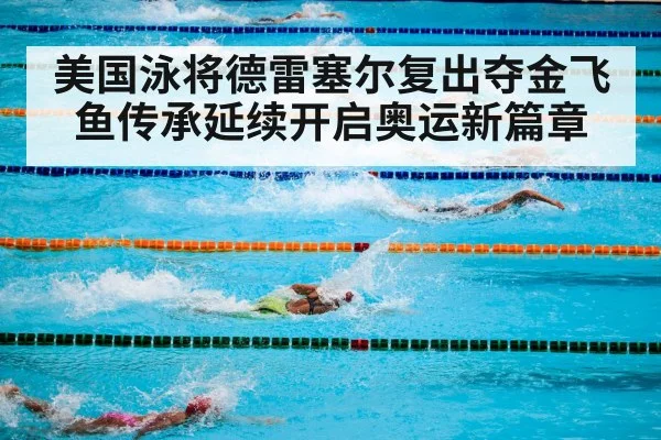 美国泳将德雷塞尔复出夺金飞鱼传承延续开启奥运新篇章