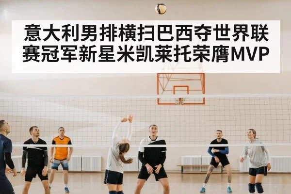 意大利男排横扫巴西夺世界联赛冠军新星米凯莱托荣膺MVP