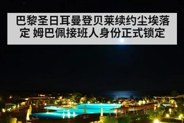 巴黎圣日耳曼登贝莱续约尘埃落定 姆巴佩接班人身份正式锁定