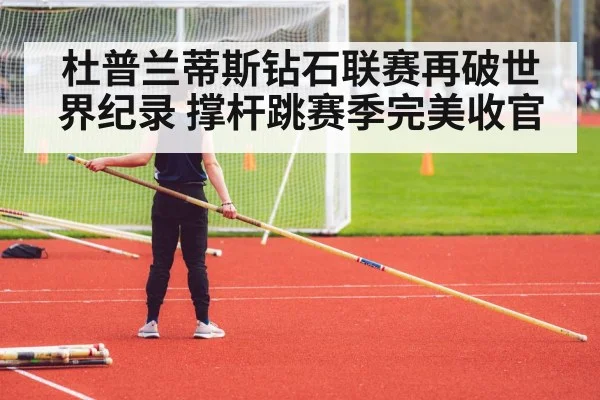 杜普兰蒂斯钻石联赛再破世界纪录 撑杆跳赛季完美收官