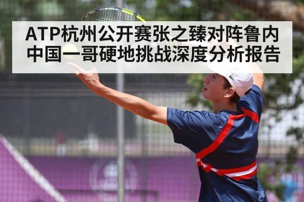ATP杭州公开赛张之臻对阵鲁内中国一哥硬地挑战深度分析报告