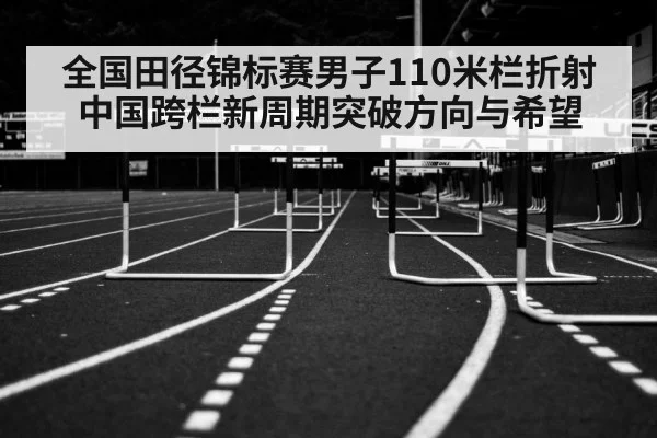 全国田径锦标赛男子110米栏折射中国跨栏新周期突破方向与希望